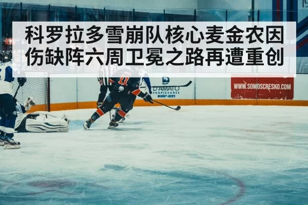 科罗拉多雪崩队核心麦金农因伤缺阵六周卫冕之路再遭重创