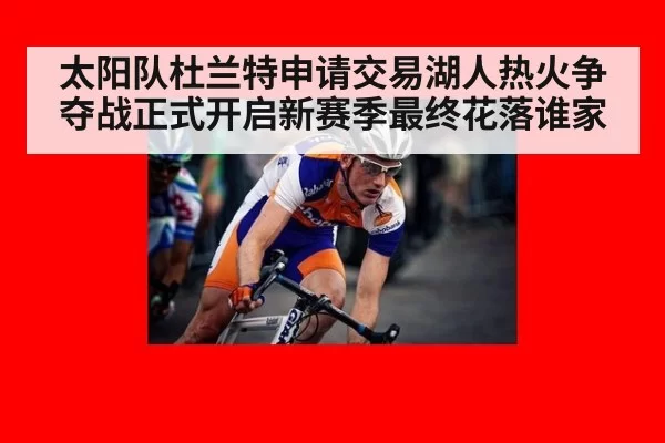 太阳队杜兰特申请交易湖人热火争夺战正式开启新赛季最终花落谁家