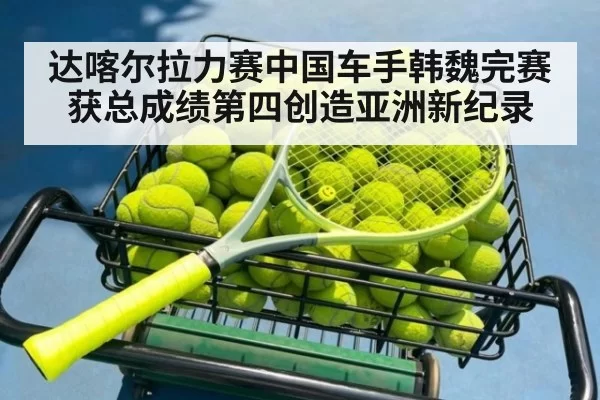 达喀尔拉力赛中国车手韩魏完赛获总成绩第四创造亚洲新纪录