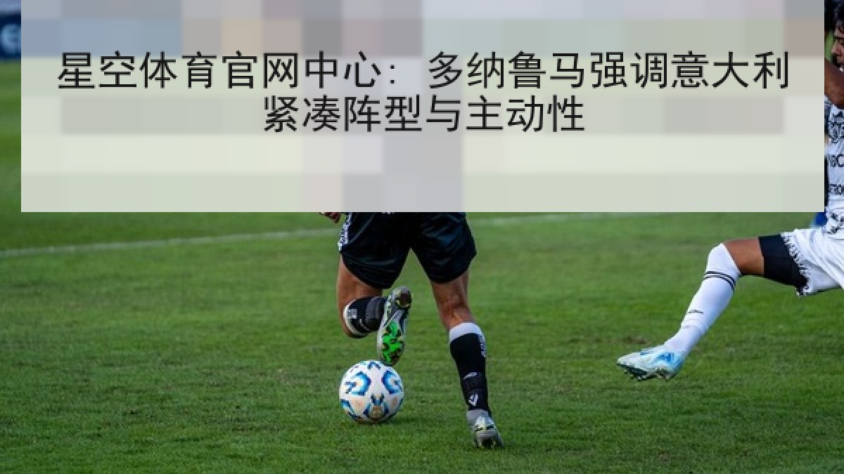 星空体育官网中心: 多纳鲁马强调意大利紧凑阵型与主动性 星空体育官网中心: 多纳鲁马强调意大利紧凑阵型与主动性